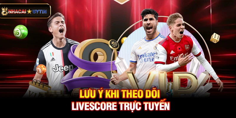 Livescore 3 Lưu ý khi theo dõi livescore trực tuyến
